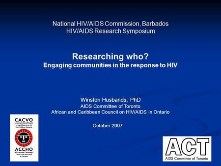 1 National HIV/AIDS Commission, Barbados HIV/AIDS Research Symposium Researching who? Engaging communities in the response to HIV Winston Husbands, PhD.