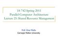 18-742 Spring 2011 Parallel Computer Architecture Lecture 25: Shared Resource Management Prof. Onur Mutlu Carnegie Mellon University.