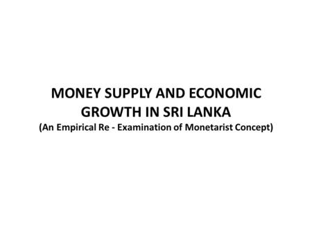 MONEY SUPPLY AND ECONOMIC GROWTH IN SRI LANKA (An Empirical Re - Examination of Monetarist Concept)