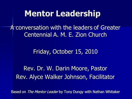 Mentor Leadership A conversation with the leaders of Greater Centennial A. M. E. Zion Church Friday, October 15, 2010 Rev. Dr. W. Darin Moore, Pastor Rev.