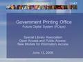 Government Printing Office Future Digital System (FDsys) Special Library Association Open Access and Public Access: New Models for Information Access June.