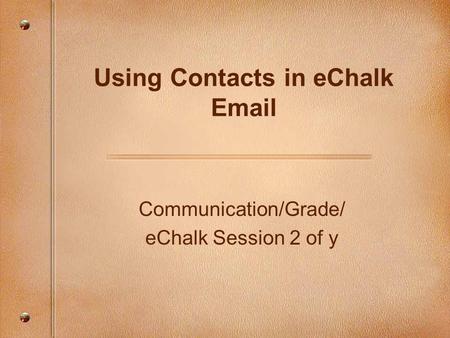 Communication/Grade/ eChalk Session 2 of y Using Contacts in eChalk Email.