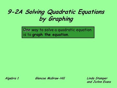 9-2A Solving Quadratic Equations by Graphing One One way to solve a quadratic equation is to graph the equation. Algebra 1 Glencoe McGraw-HillLinda Stamper.