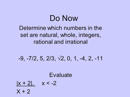 Do Now Determine which numbers in the set are natural, whole, integers, rational and irrational -9, -7/2, 5, 2/3, √2, 0, 1, -4, 2, -11 Evaluate |x + 2|,