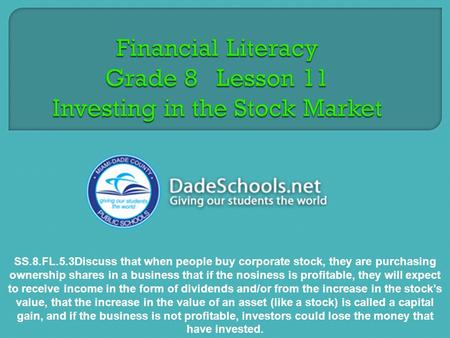 SS.8.FL.5.3Discuss that when people buy corporate stock, they are purchasing ownership shares in a business that if the nosiness is profitable, they will.