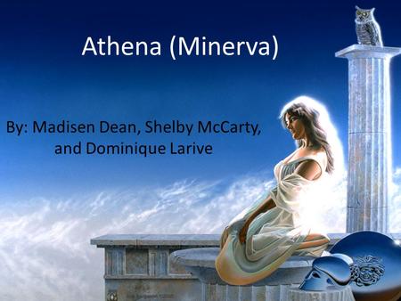 Athena (Minerva) By: Madisen Dean, Shelby McCarty, and Dominique Larive.