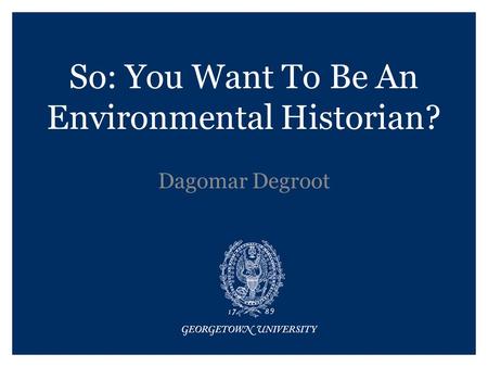 So: You Want To Be An Environmental Historian? Dagomar Degroot.