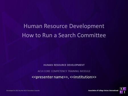 Human Resource Development How to Run a Search Committee >, > HUMAN RESOURCE DEVELOPMENT ACUI CORE COMPETENCY TRAINING MODULE Developed in 2011 by the.