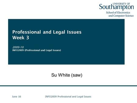 June 16INFO2009 Professional and Legal Issues Professional and Legal Issues Week 3 2009-10 INFO2009 (Professional and Legal Issues) Su White (saw)