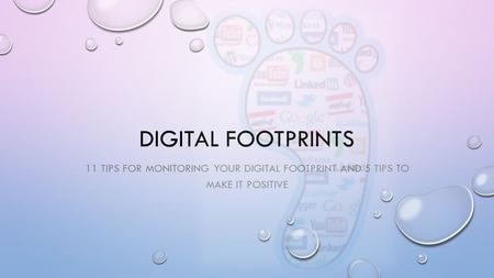 DIGITAL FOOTPRINTS 11 TIPS FOR MONITORING YOUR DIGITAL FOOTPRINT AND 5 TIPS TO MAKE IT POSITIVE.