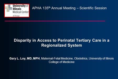 APHA 135 th Annual Meeting – Scientific Session Disparity in Access to Perinatal Tertiary Care in a Regionalized System Gary L. Loy, MD, MPH, Maternal-Fetal.