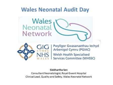 Wales Neonatal Audit Day Siddhartha Sen Consultant Neonatologist, Royal Gwent Hospital Clinical Lead, Quality and Safety, Wales Neonatal Network.