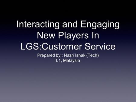 Interacting and Engaging New Players In LGS:Customer Service Prepared by : Nazri Ishak (Tech) L1, Malaysia.