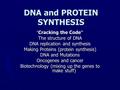 DNA and PROTEIN SYNTHESIS “ Cracking the Code ” The structure of DNA DNA replication and synthesis Making Proteins (protein synthesis) DNA and Mutations.