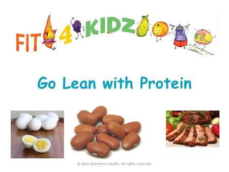 Go Lean with Protein Visit us at www.fit4kidz.us © 2014 Biometrics Health; All rights reserved.