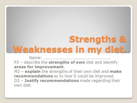 Strengths & Weaknesses in my diet. Name: ………………………………………………………. P3 – describe the strengths of own diet and identify areas for improvement. M2 – explain.