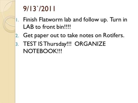 9/13`/2011 1. Finish Flatworm lab and follow up. Turn in LAB to front bin!!!! 2. Get paper out to take notes on Rotifers. 3. TEST IS Thursday!!! ORGANIZE.