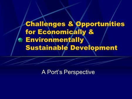 Challenges & Opportunities for Economically & Environmentally Sustainable Development A Port’s Perspective.