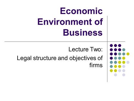 Economic Environment of Business Lecture Two: Legal structure and objectives of firms.