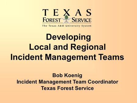 Developing Local and Regional Incident Management Teams Bob Koenig Incident Management Team Coordinator Texas Forest Service.