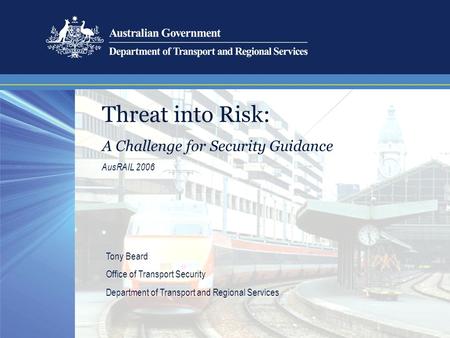 Threat into Risk: A Challenge for Security Guidance AusRAIL 2006 Tony Beard Office of Transport Security Department of Transport and Regional Services.