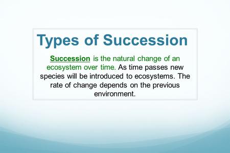 Types of Succession Succession is the natural change of an ecosystem over time. As time passes new species will be introduced to ecosystems. The rate of.