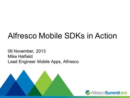 #SummitNow Alfresco Mobile SDKs in Action 06 November, 2013 Mike Hatfield Lead Engineer Mobile Apps, Alfresco.