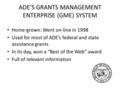 ADE’S GRANTS MANAGEMENT ENTERPRISE (GME) SYSTEM Home-grown: Went on-line in 1998 Used for most of ADE’s federal and state assistance grants In its day,