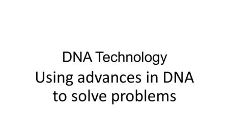 DNA Technology Using advances in DNA to solve problems.