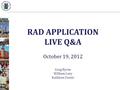 RAD APPLICATION LIVE Q&A October 19, 2012 Greg Byrne William Lavy Kathleen Foster.