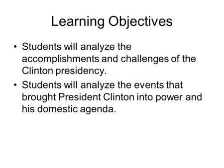 Learning Objectives Students will analyze the accomplishments and challenges of the Clinton presidency. Students will analyze the events that brought President.