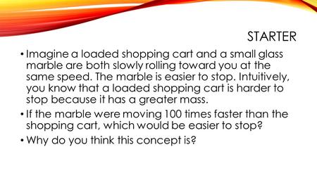 STARTER Imagine a loaded shopping cart and a small glass marble are both slowly rolling toward you at the same speed. The marble is easier to stop. Intuitively,