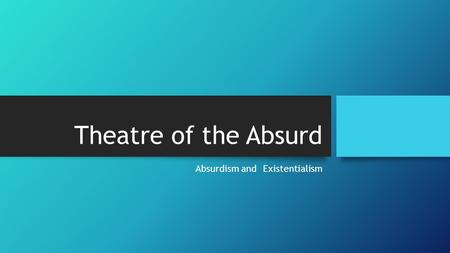 Theatre of the Absurd Absurdism and Existentialism.