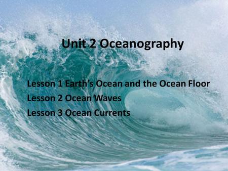 Unit 2 Oceanography Lesson 1 Earth’s Ocean and the Ocean Floor Lesson 2 Ocean Waves Lesson 3 Ocean Currents.