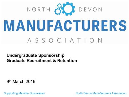 Supporting Member BusinessesNorth Devon Manufacturers Association Undergraduate Sponsorship Graduate Recruitment & Retention 9 th March 2016.