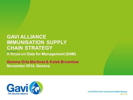 GAVI ALLIANCE IMMUNISATION SUPPLY CHAIN STRATEGY A focus on Data for Management (D4M) Gemma Orta Martinez & Kaleb Brownlow November 2014, Geneva Page: