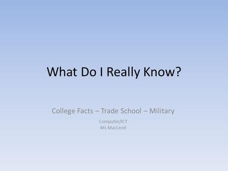 What Do I Really Know? College Facts – Trade School – Military Computer/ICT Ms MacLeod.