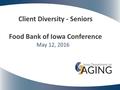 May 12, 2016 Client Diversity - Seniors Food Bank of Iowa Conference.