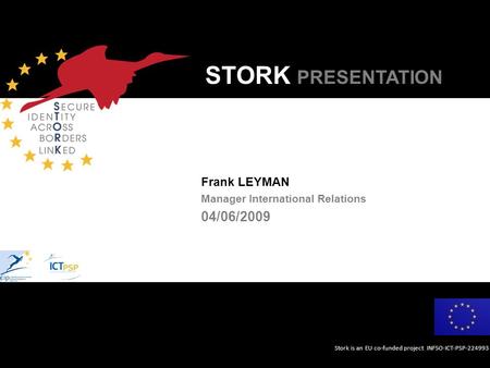 Stork is an EU co-funded project INFSO-ICT-PSP-224993 STORK PRESENTATION Frank LEYMAN Manager International Relations 04/06/2009.