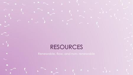 Renewable, flow, and non- renewable.  A renewable resource is a resource that can regrow or reproduce as long as it is not overused  We use renewable.