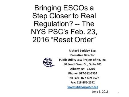 1 Bringing ESCOs a Step Closer to Real Regulation? -- The NYS PSC’s Feb. 23, 2016 “Reset Order” Richard Berkley, Esq. Executive Director Public Utility.