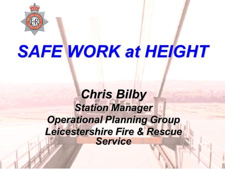 SAFE WORK at HEIGHT Chris Bilby Station Manager Operational Planning Group Leicestershire Fire & Rescue Service.