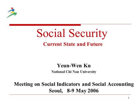 1 Social Security Yeun-Wen Ku National Chi Nan University Meeting on Social Indicators and Social Accounting Seoul, 8-9 May 2006 Current State and Future.