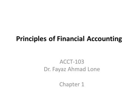 Principles of Financial Accounting ACCT-103 Dr. Fayaz Ahmad Lone Chapter 1.