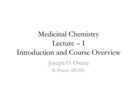 Medicinal Chemistry Lecture – I Introduction and Course Overview Joseph O. Oweta B. Pharm (MUST)