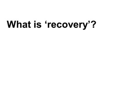 What is ‘recovery’?. This is actually a big question! The answer is: ‘it depends’ –It depends on what someone in recovery thinks it means. –It depends.