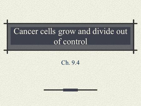 Cancer cells grow and divide out of control Ch. 9.4.