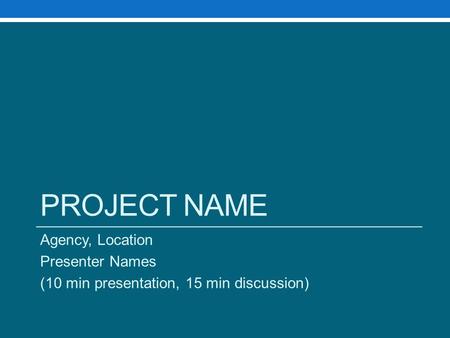 PROJECT NAME Agency, Location Presenter Names (10 min presentation, 15 min discussion)