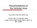 Pseudolymphoma of the terminal ileum 전남 대학교 의과 대학 내과학 교실 박선영, 이완식, 조석, 윤경원, 이승환, 조성범, 주소영, 박형천, 박창환, 김현수, 최성규, 유 종선, 김세종.