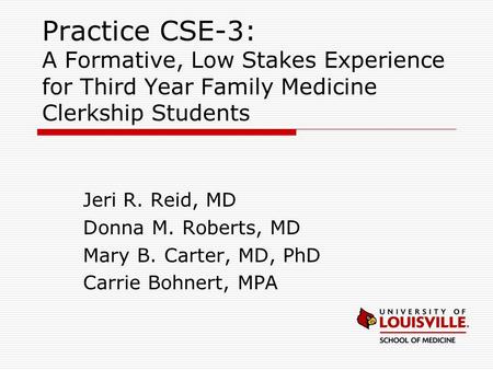 Practice CSE-3: A Formative, Low Stakes Experience for Third Year Family Medicine Clerkship Students Jeri R. Reid, MD Donna M. Roberts, MD Mary B. Carter,